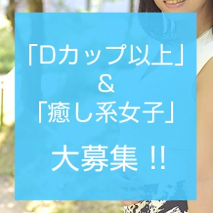 「Dカップ以上」&「癒し系女子」大募集！！