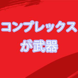 コンプレックスが武器