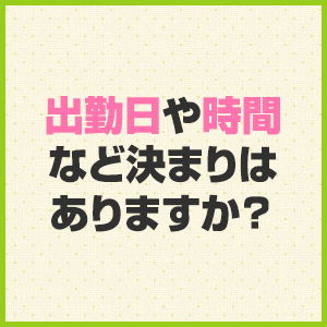 出勤日や時間など決まりはありますか？